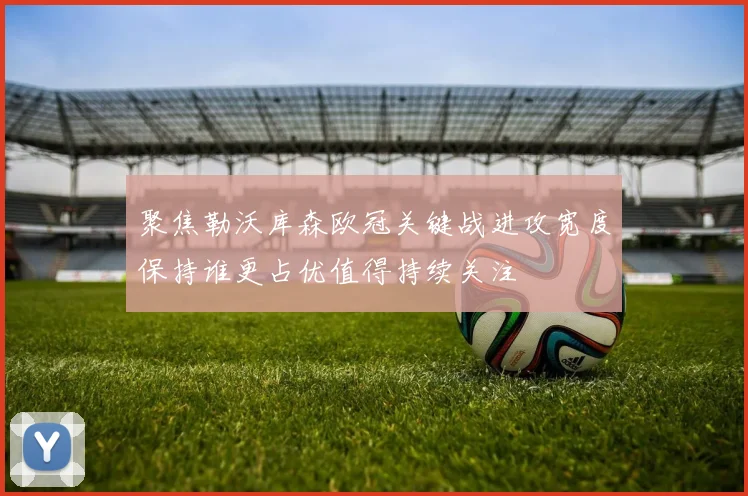 聚焦勒沃库森欧冠关键战进攻宽度保持谁更占优值得持续关注