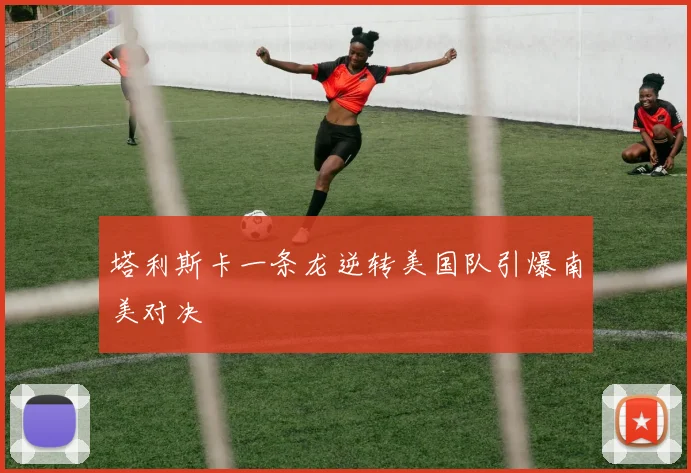 塔利斯卡一条龙逆转美国队引爆南美对决