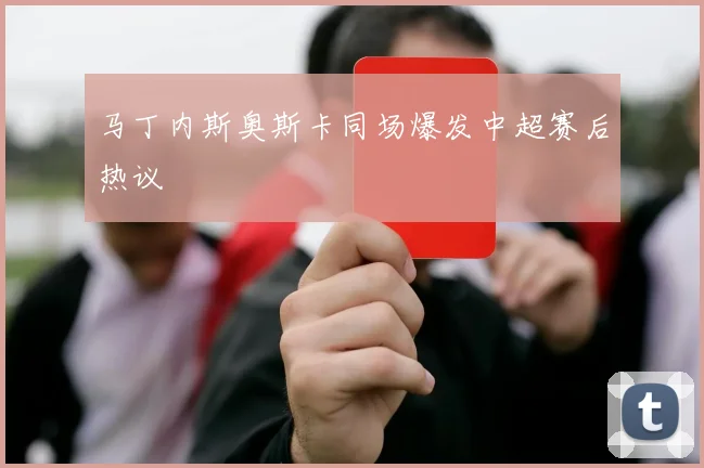 马丁内斯奥斯卡同场爆发中超赛后热议