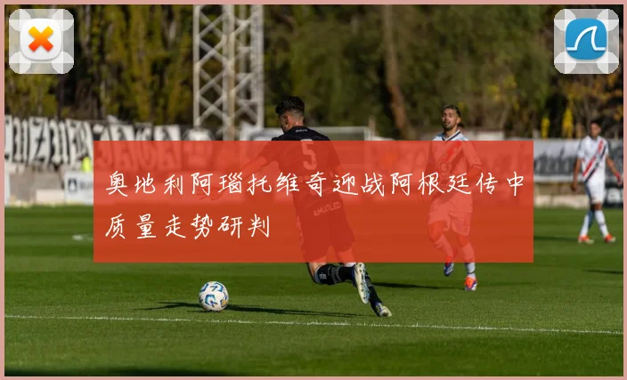 奥地利阿瑙托维奇迎战阿根廷传中质量走势研判