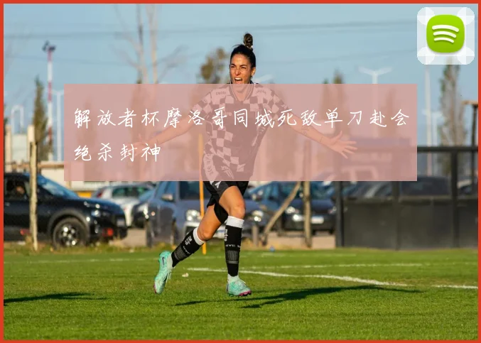 解放者杯摩洛哥同城死敌单刀赴会绝杀封神