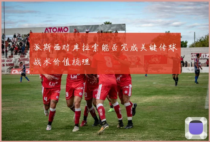 派斯面对库拉索能否完成关键传球战术价值梳理