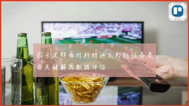 因卡皮耶面对科特迪瓦盯防任务是否关键解围数据评估
