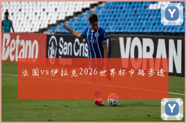 法国vs伊拉克2026世界杯中路渗透