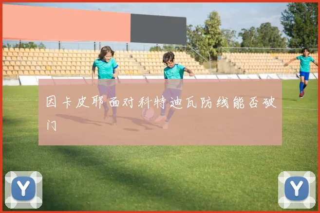 因卡皮耶面对科特迪瓦防线能否破门