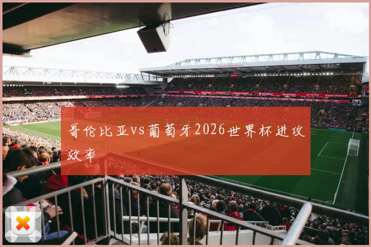 哥伦比亚vs葡萄牙2026世界杯进攻效率