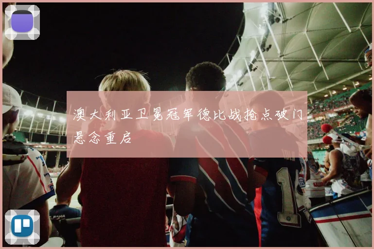 澳大利亚卫冕冠军德比战抢点破门悬念重启