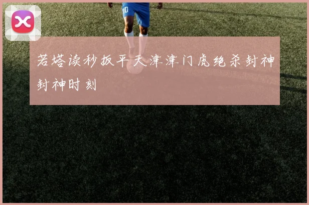 若塔读秒扳平天津津门虎绝杀封神封神时刻