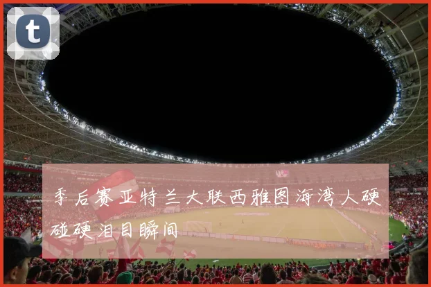 季后赛亚特兰大联西雅图海湾人硬碰硬泪目瞬间