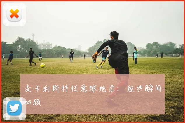麦卡利斯特任意球绝杀：经典瞬间回顾