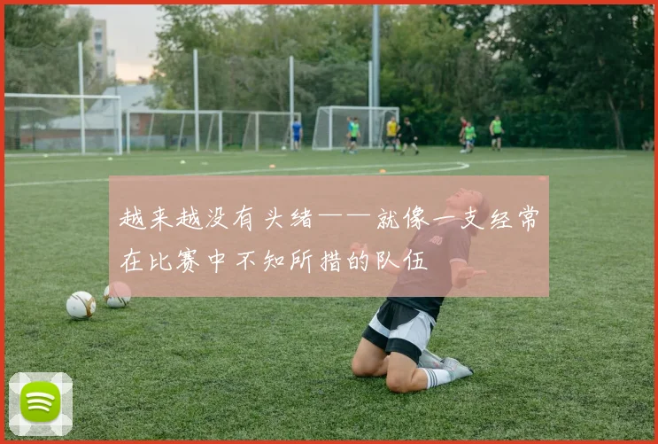 越来越没有头绪——就像一支经常在比赛中不知所措的队伍