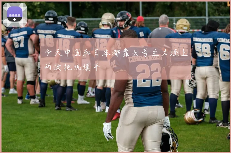 今天中国和日本都靠头号主力连上两次把坑填平