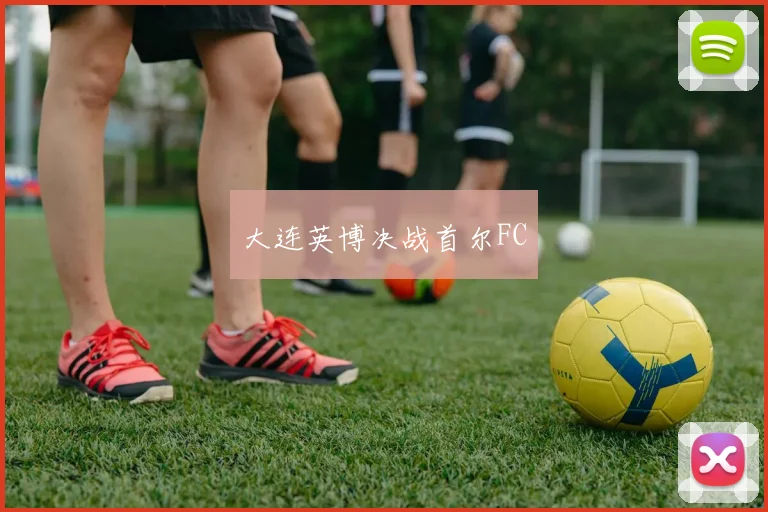 大连英博决战首尔FC