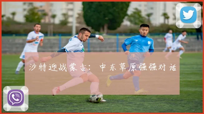 沙特迎战蒙古：中东草原强强对话