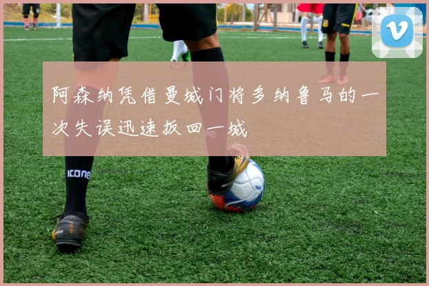 阿森纳凭借曼城门将多纳鲁马的一次失误迅速扳回一城
