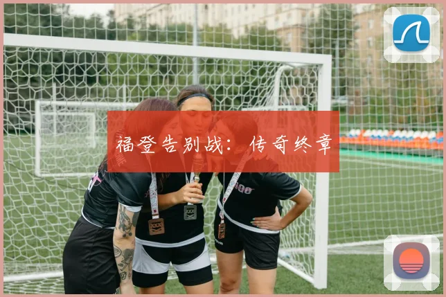 福登告别战：传奇终章