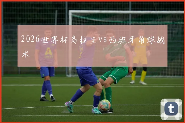 2026世界杯乌拉圭vs西班牙角球战术