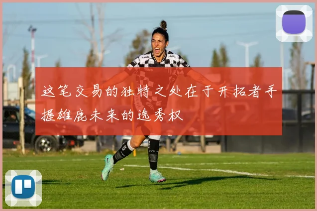 这笔交易的独特之处在于开拓者手握雄鹿未来的选秀权