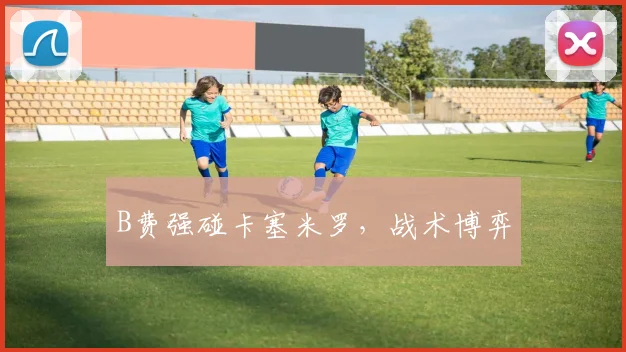 B费强碰卡塞米罗，战术博弈