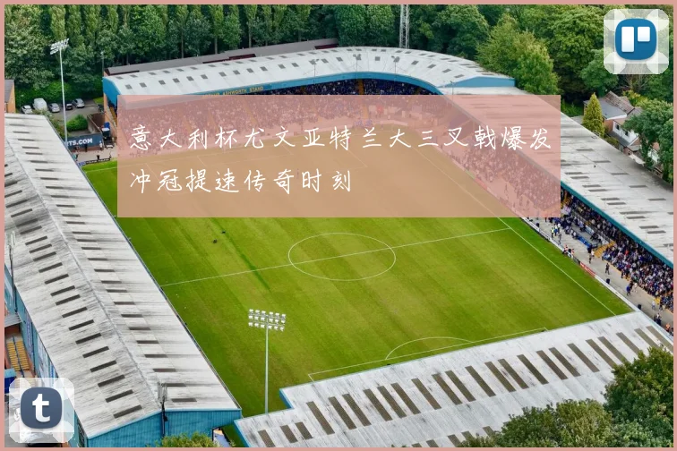 意大利杯尤文亚特兰大三叉戟爆发冲冠提速传奇时刻