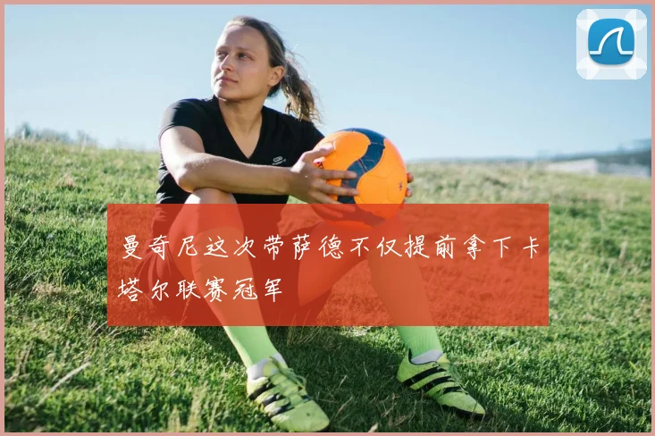 曼奇尼这次带萨德不仅提前拿下卡塔尔联赛冠军