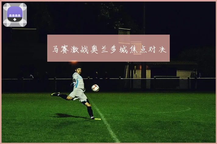 马赛激战奥兰多城焦点对决