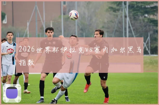 2026世界杯伊拉克vs塞内加尔黑马指数