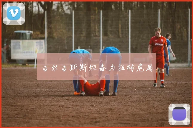 吉尔吉斯斯坦奋力扭转危局