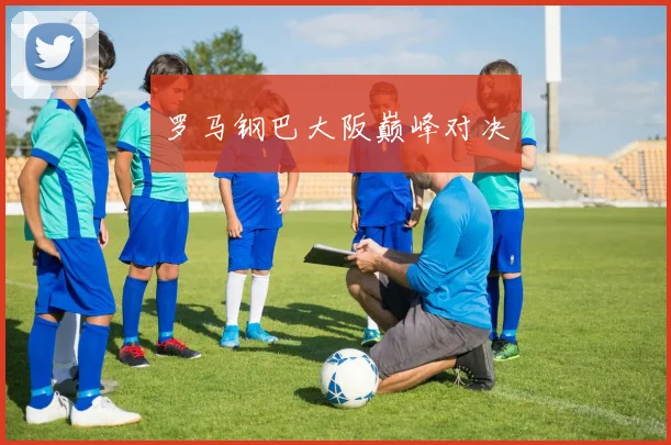罗马钢巴大阪巅峰对决