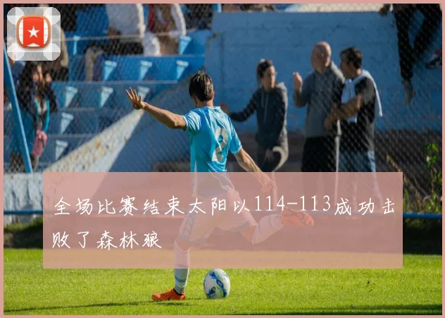全场比赛结束太阳以114-113成功击败了森林狼