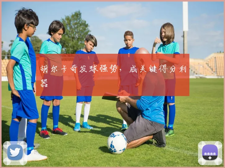 胡尔卡奇发球强势，成关键得分利器