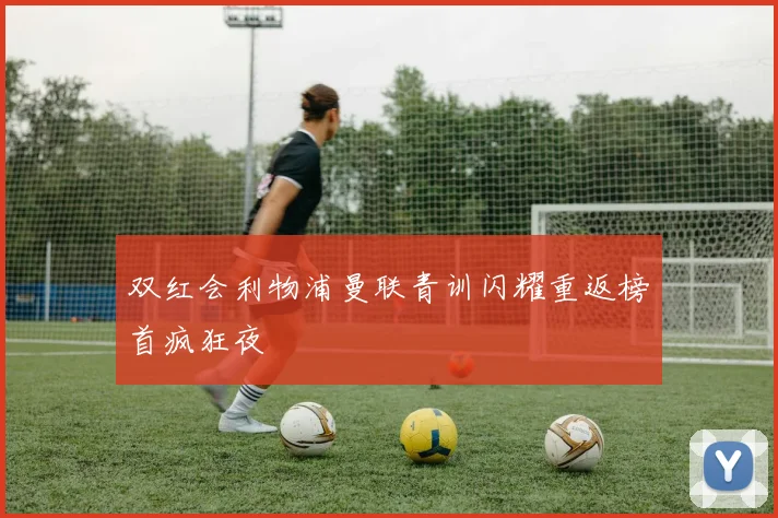 双红会利物浦曼联青训闪耀重返榜首疯狂夜
