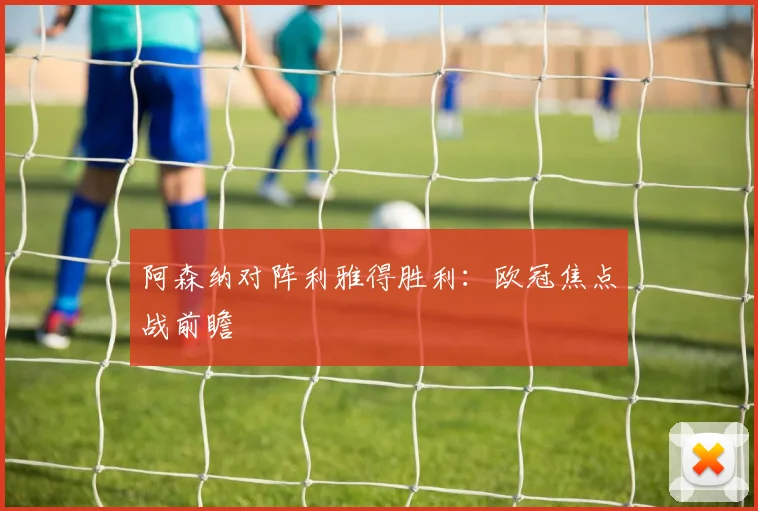 阿森纳对阵利雅得胜利：欧冠焦点战前瞻