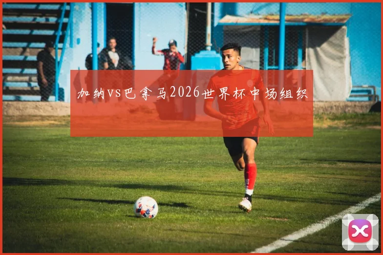 加纳vs巴拿马2026世界杯中场组织