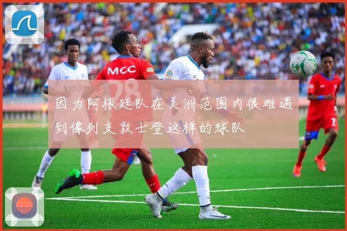 因为阿根廷队在美洲范围内很难遇到像列支敦士登这样的球队