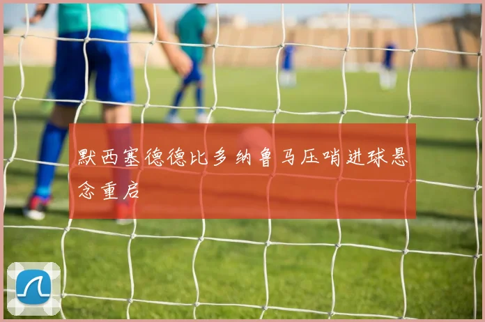 默西塞德德比多纳鲁马压哨进球悬念重启