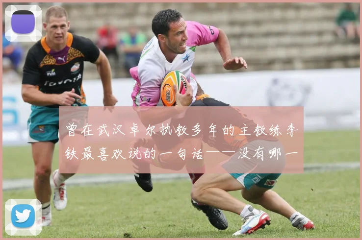 曾在武汉卓尔执教多年的主教练李铁最喜欢说的一句话——没有哪一场比赛是容易的
