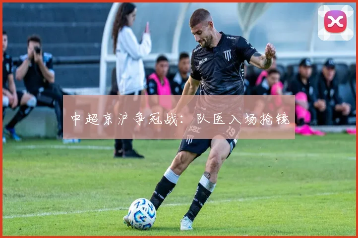 中超京沪争冠战:队医入场抢镜