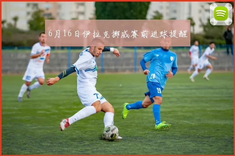 6月16日伊拉克挪威赛前进球提醒