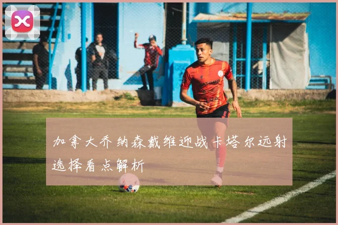 加拿大乔纳森戴维迎战卡塔尔远射选择看点解析