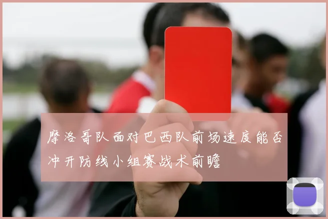 摩洛哥队面对巴西队前场速度能否冲开防线小组赛战术前瞻