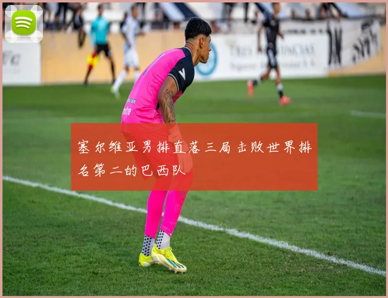 塞尔维亚男排直落三局击败世界排名第二的巴西队