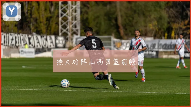 热火对阵山西男篮前瞻