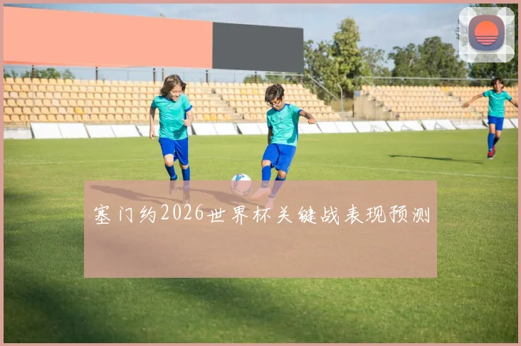 塞门约2026世界杯关键战表现预测