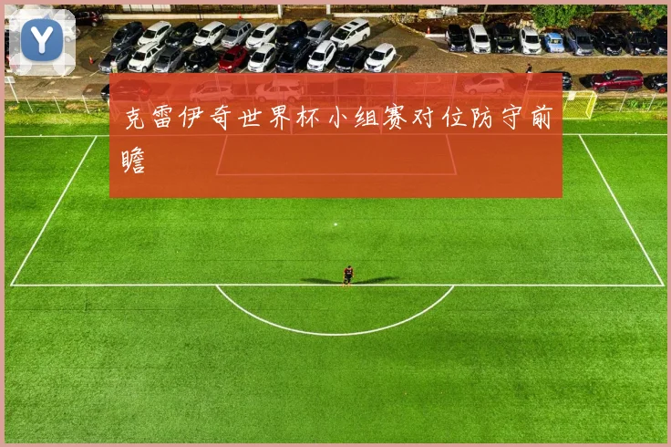 克雷伊奇世界杯小组赛对位防守前瞻