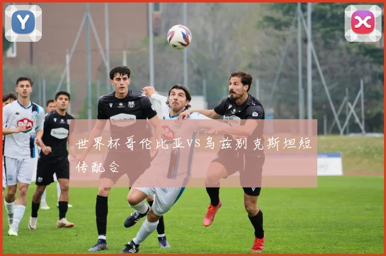 世界杯哥伦比亚vs乌兹别克斯坦短传配合
