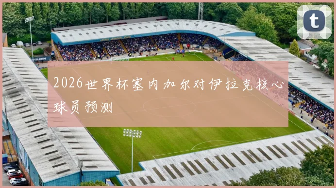 2026世界杯塞内加尔对伊拉克核心球员预测