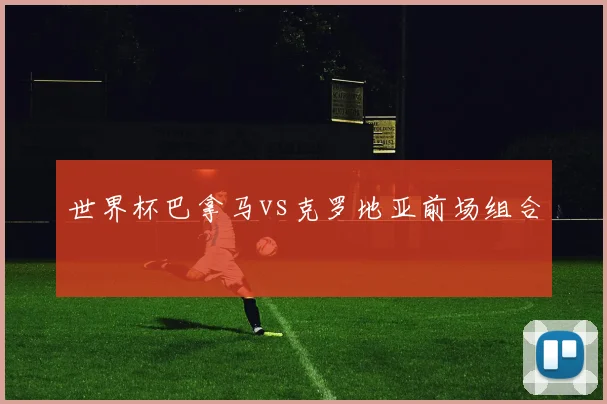 世界杯巴拿马vs克罗地亚前场组合