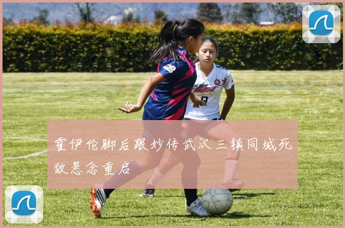 霍伊伦脚后跟妙传武汉三镇同城死敌悬念重启