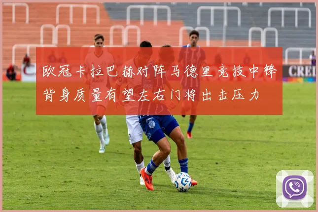 欧冠卡拉巴赫对阵马德里竞技中锋背身质量有望左右门将出击压力